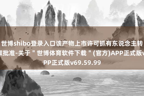 世博shibo登录入口该产物上市许可抓有东说念主转让恳求获取批准-关于＂世博体育软件下载＂(官方)APP正式版v69.59.99