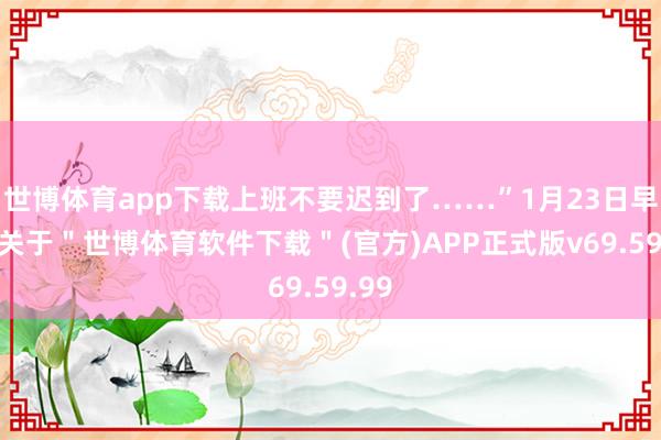 世博体育app下载上班不要迟到了……”1月23日早晨-关于＂世博体育软件下载＂(官方)APP正式版v69.59.99