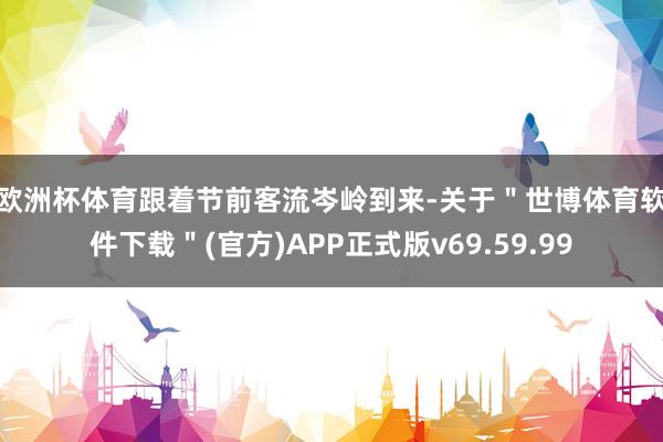 欧洲杯体育　　跟着节前客流岑岭到来-关于＂世博体育软件下载＂(官方)APP正式版v69.59.99