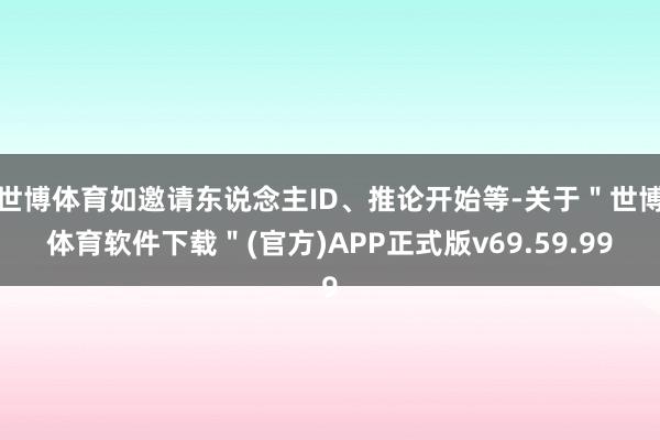 世博体育如邀请东说念主ID、推论开始等-关于＂世博体育软件下载＂(官方)APP正式版v69.59.99