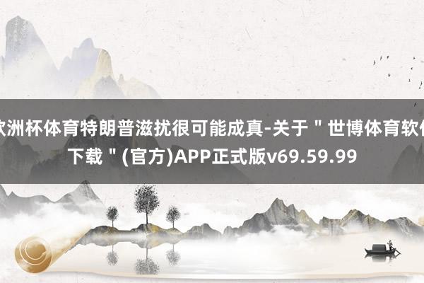 欧洲杯体育特朗普滋扰很可能成真-关于＂世博体育软件下载＂(官方)APP正式版v69.59.99