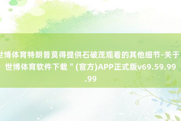 世博体育特朗普莫得提供石破茂观看的其他细节-关于＂世博体育软件下载＂(官方)APP正式版v69.59.99