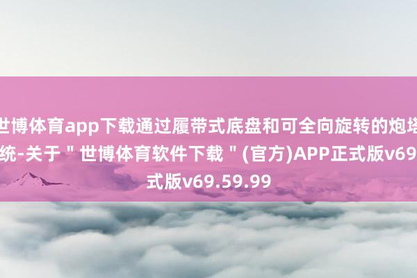 世博体育app下载通过履带式底盘和可全向旋转的炮塔刀兵系统-关于＂世博体育软件下载＂(官方)APP正式版v69.59.99