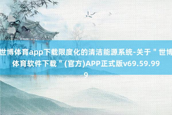 世博体育app下载限度化的清洁能源系统-关于＂世博体育软件下载＂(官方)APP正式版v69.59.99