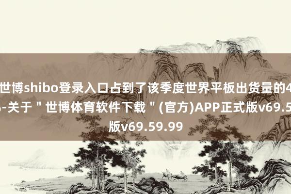 世博shibo登录入口占到了该季度世界平板出货量的42.3%-关于＂世博体育软件下载＂(官方)APP正式版v69.59.99