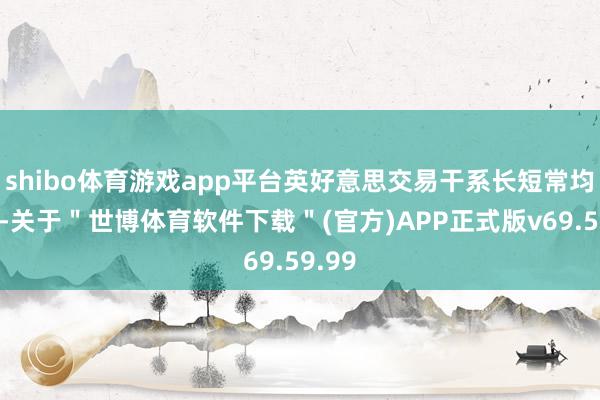 shibo体育游戏app平台英好意思交易干系长短常均衡的-关于＂世博体育软件下载＂(官方)APP正式版v69.59.99