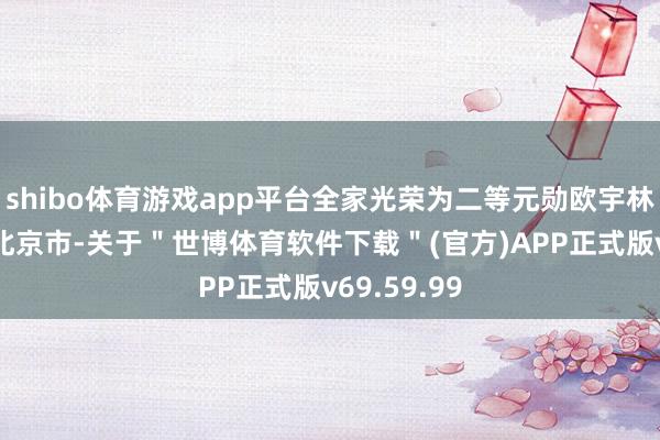 shibo体育游戏app平台全家光荣为二等元勋欧宇林 发布于：北京市-关于＂世博体育软件下载＂(官方)APP正式版v69.59.99