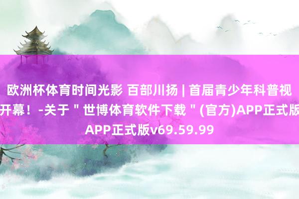 欧洲杯体育时间光影 百部川扬 | 首届青少年科普视听大会行将开幕！-关于＂世博体育软件下载＂(官方)APP正式版v69.59.99