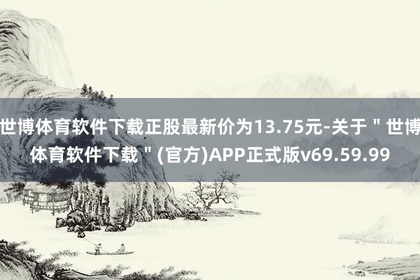 世博体育软件下载正股最新价为13.75元-关于＂世博体育软件下载＂(官方)APP正式版v69.59.99