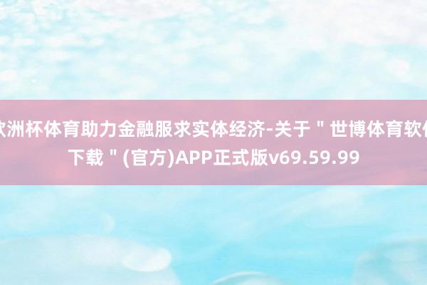 欧洲杯体育助力金融服求实体经济-关于＂世博体育软件下载＂(官方)APP正式版v69.59.99