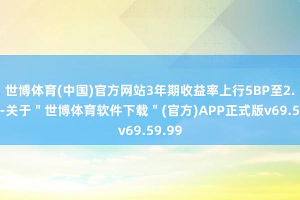 世博体育(中国)官方网站3年期收益率上行5BP至2.03%-关于＂世博体育软件下载＂(官方)APP正式版v69.59.99