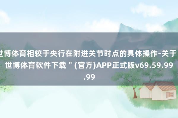 世博体育相较于央行在附进关节时点的具体操作-关于＂世博体育软件下载＂(官方)APP正式版v69.59.99