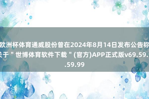 欧洲杯体育通威股份曾在2024年8月14日发布公告称-关于＂世博体育软件下载＂(官方)APP正式版v69.59.99