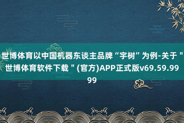 世博体育　　以中国机器东谈主品牌“宇树”为例-关于＂世博体育软件下载＂(官方)APP正式版v69.59.99