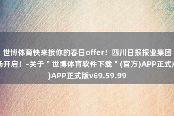 世博体育快来接你的春日offer！四川日报报业集团春季招聘发扬开启！-关于＂世博体育软件下载＂(官方)APP正式版v69.59.99