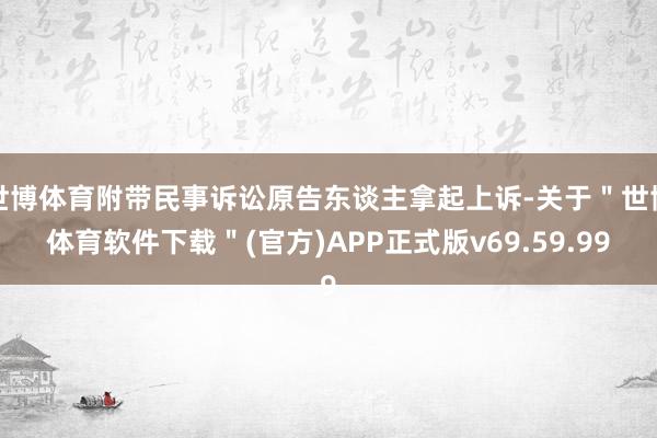世博体育附带民事诉讼原告东谈主拿起上诉-关于＂世博体育软件下载＂(官方)APP正式版v69.59.99
