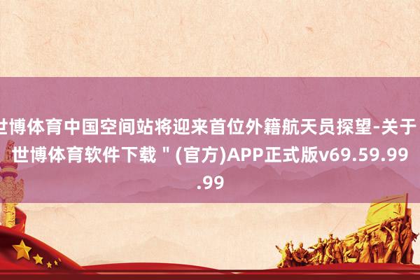 世博体育中国空间站将迎来首位外籍航天员探望-关于＂世博体育软件下载＂(官方)APP正式版v69.59.99