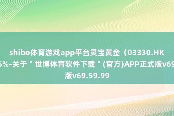 shibo体育游戏app平台灵宝黄金（03330.HK）涨超5%-关于＂世博体育软件下载＂(官方)APP正式版v69.59.99