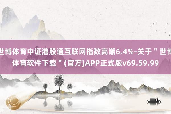 世博体育中证港股通互联网指数高潮6.4%-关于＂世博体育软件下载＂(官方)APP正式版v69.59.99