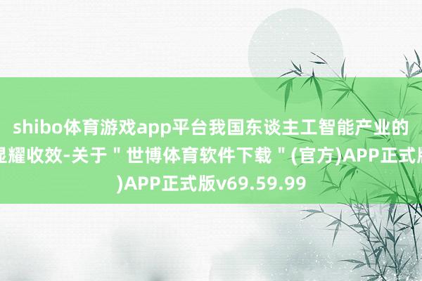 shibo体育游戏app平台我国东谈主工智能产业的发展得回了显耀收效-关于＂世博体育软件下载＂(官方)APP正式版v69.59.99