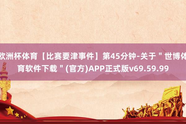 欧洲杯体育【比赛要津事件】第45分钟-关于＂世博体育软件下载＂(官方)APP正式版v69.59.99