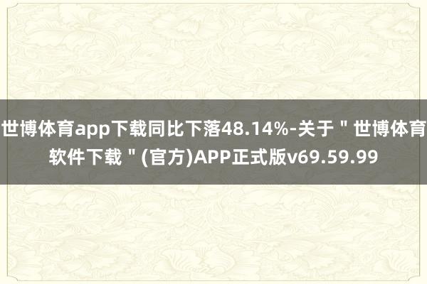 世博体育app下载同比下落48.14%-关于＂世博体育软件下载＂(官方)APP正式版v69.59.99
