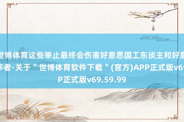 世博体育这些举止最终会伤害好意思国工东谈主和好意思国奢侈者-关于＂世博体育软件下载＂(官方)APP正式版v69.59.99