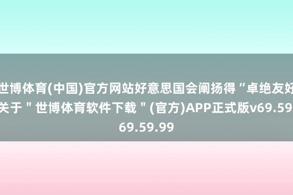 世博体育(中国)官方网站好意思国会阐扬得“卓绝友好”-关于＂世博体育软件下载＂(官方)APP正式版v69.59.99