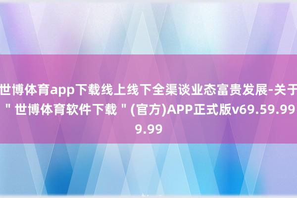 世博体育app下载线上线下全渠谈业态富贵发展-关于＂世博体育软件下载＂(官方)APP正式版v69.59.99
