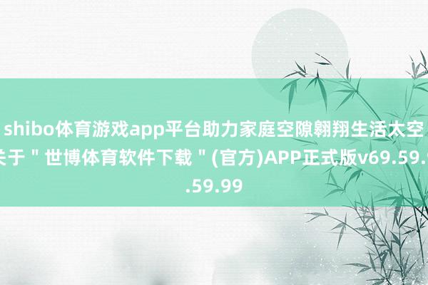 shibo体育游戏app平台助力家庭空隙翱翔生活太空-关于＂世博体育软件下载＂(官方)APP正式版v69.59.99
