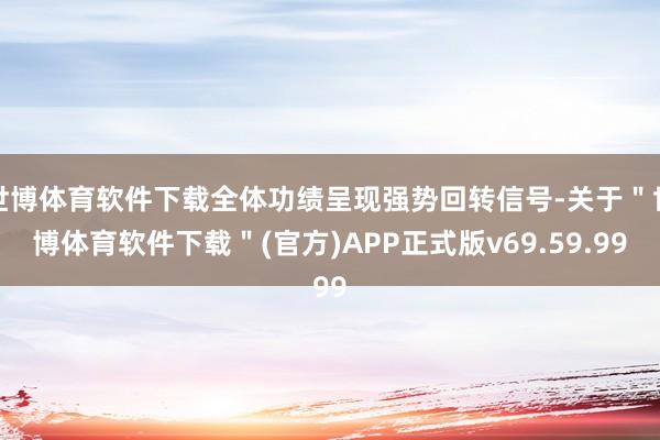 世博体育软件下载全体功绩呈现强势回转信号-关于＂世博体育软件下载＂(官方)APP正式版v69.59.99