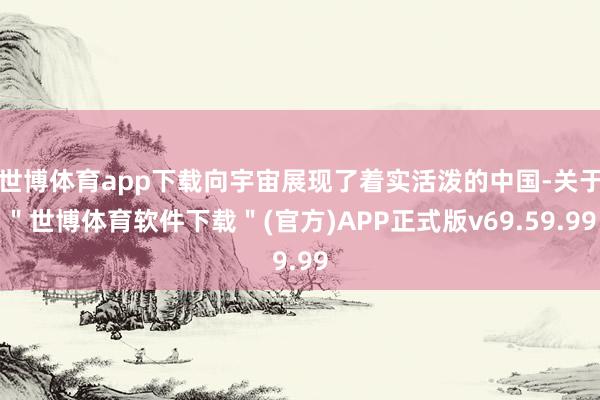 世博体育app下载向宇宙展现了着实活泼的中国-关于＂世博体育软件下载＂(官方)APP正式版v69.59.99