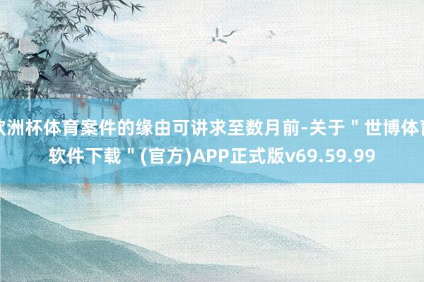 欧洲杯体育案件的缘由可讲求至数月前-关于＂世博体育软件下载＂(官方)APP正式版v69.59.99