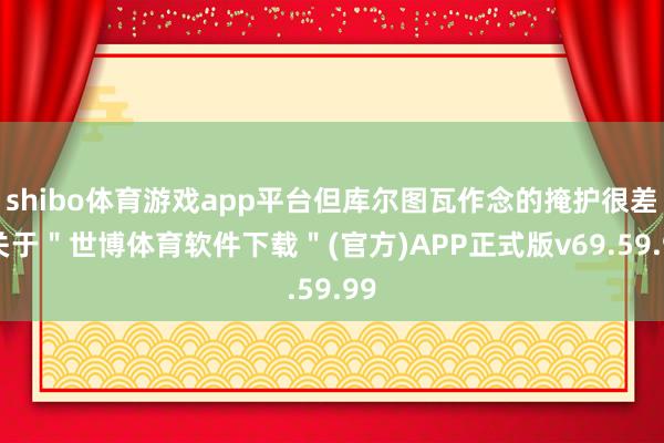 shibo体育游戏app平台但库尔图瓦作念的掩护很差-关于＂世博体育软件下载＂(官方)APP正式版v69.59.99