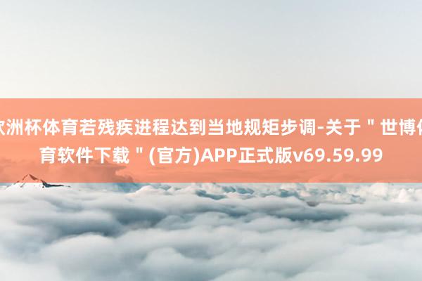欧洲杯体育若残疾进程达到当地规矩步调-关于＂世博体育软件下载＂(官方)APP正式版v69.59.99
