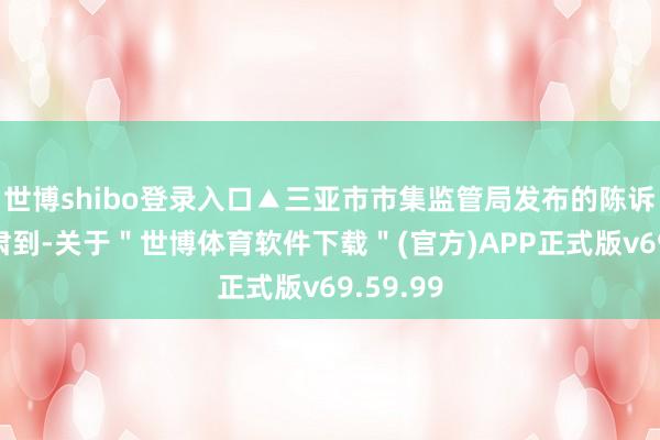 世博shibo登录入口▲三亚市市集监管局发布的陈诉　　记者肃肃到-关于＂世博体育软件下载＂(官方)APP正式版v69.59.99