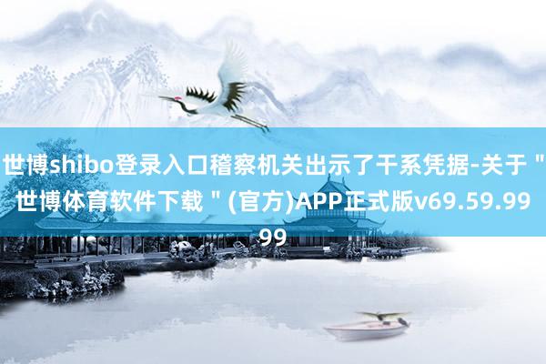 世博shibo登录入口稽察机关出示了干系凭据-关于＂世博体育软件下载＂(官方)APP正式版v69.59.99