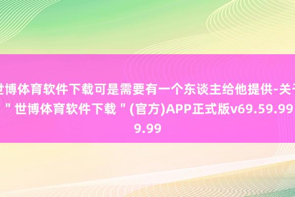 世博体育软件下载可是需要有一个东谈主给他提供-关于＂世博体育软件下载＂(官方)APP正式版v69.59.99
