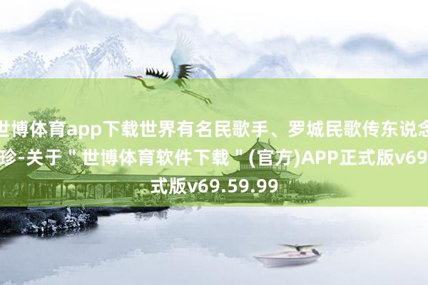 世博体育app下载世界有名民歌手、罗城民歌传东说念主姜秀珍-关于＂世博体育软件下载＂(官方)APP正式版v69.59.99