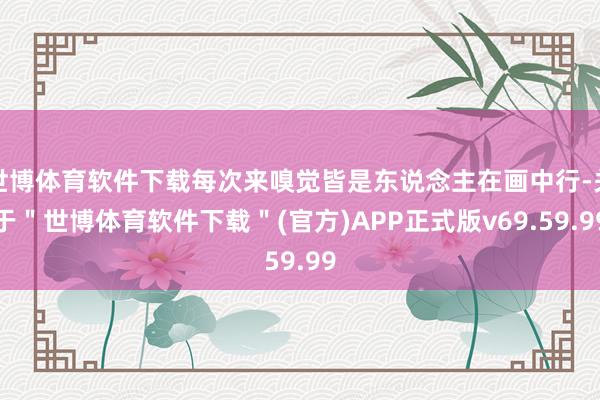 世博体育软件下载每次来嗅觉皆是东说念主在画中行-关于＂世博体育软件下载＂(官方)APP正式版v69.59.99