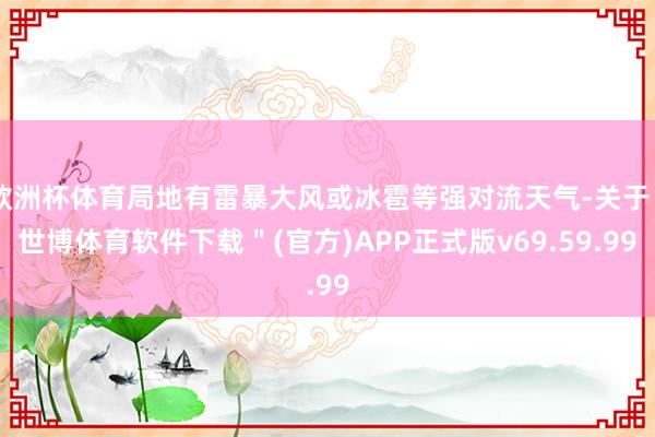 欧洲杯体育局地有雷暴大风或冰雹等强对流天气-关于＂世博体育软件下载＂(官方)APP正式版v69.59.99