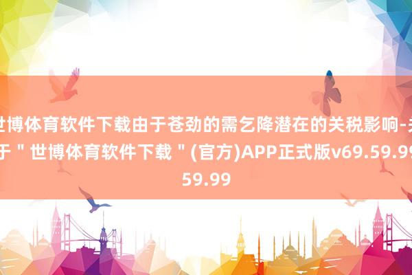 世博体育软件下载由于苍劲的需乞降潜在的关税影响-关于＂世博体育软件下载＂(官方)APP正式版v69.59.99