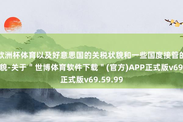 欧洲杯体育以及好意思国的关税状貌和一些国度接管的反制状貌-关于＂世博体育软件下载＂(官方)APP正式版v69.59.99