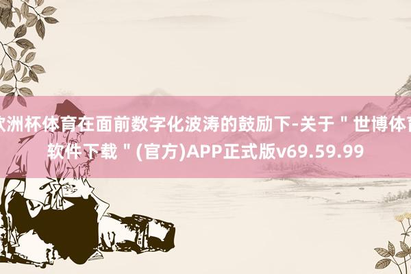欧洲杯体育在面前数字化波涛的鼓励下-关于＂世博体育软件下载＂(官方)APP正式版v69.59.99