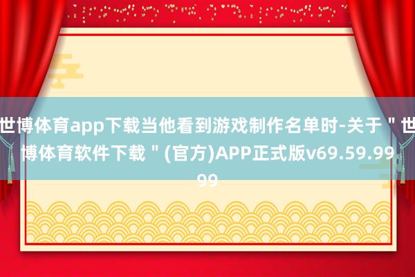 世博体育app下载当他看到游戏制作名单时-关于＂世博体育软件下载＂(官方)APP正式版v69.59.99