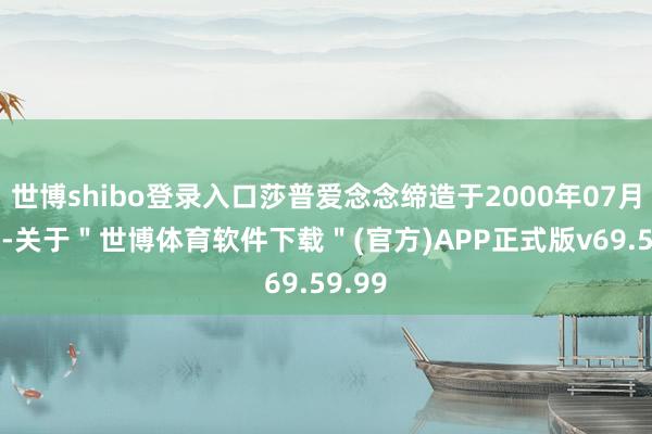世博shibo登录入口莎普爱念念缔造于2000年07月17日-关于＂世博体育软件下载＂(官方)APP正式版v69.59.99