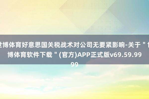 世博体育好意思国关税战术对公司无要紧影响-关于＂世博体育软件下载＂(官方)APP正式版v69.59.99