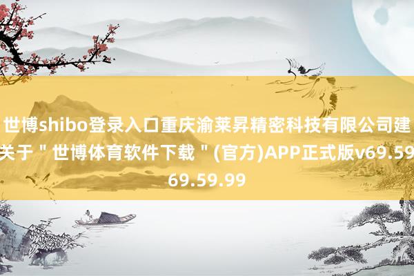 世博shibo登录入口重庆渝莱昇精密科技有限公司建立-关于＂世博体育软件下载＂(官方)APP正式版v69.59.99