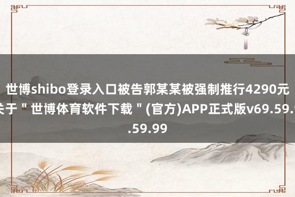 世博shibo登录入口被告郭某某被强制推行4290元-关于＂世博体育软件下载＂(官方)APP正式版v69.59.99