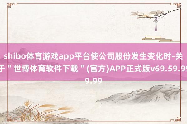 shibo体育游戏app平台使公司股份发生变化时-关于"世博体育软件下载"(官方)APP正式版v69.59.99